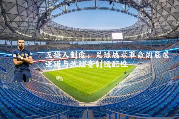 五换人制度:足球战术革命的底层逻辑与地理赛制适配性