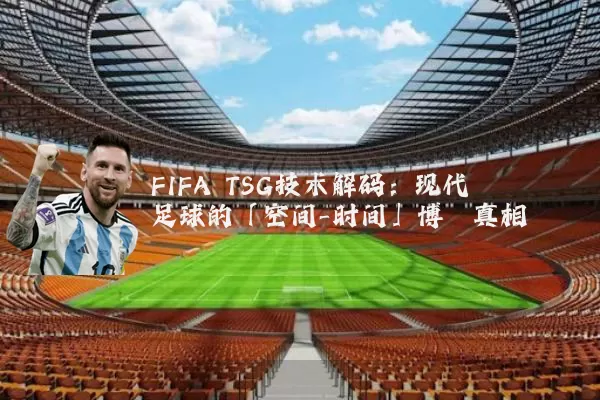 FIFA TSG技术解码:现代足球的「空间-时间」博弈真相