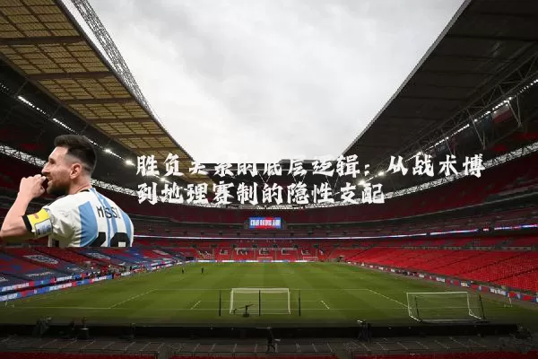 胜负关系的底层逻辑:从战术博弈到地理赛制的隐性支配