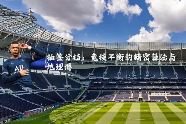 抽签分档:竞技平衡的精密算法与地理博弈