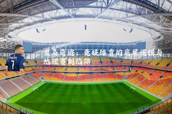 黑马奇迹:竞技体育的底层逻辑与地理赛制陷阱