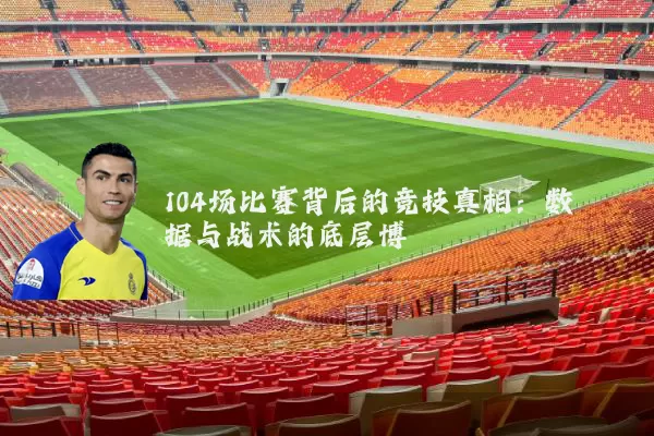104场比赛背后的竞技真相：数据与战术的底层博弈