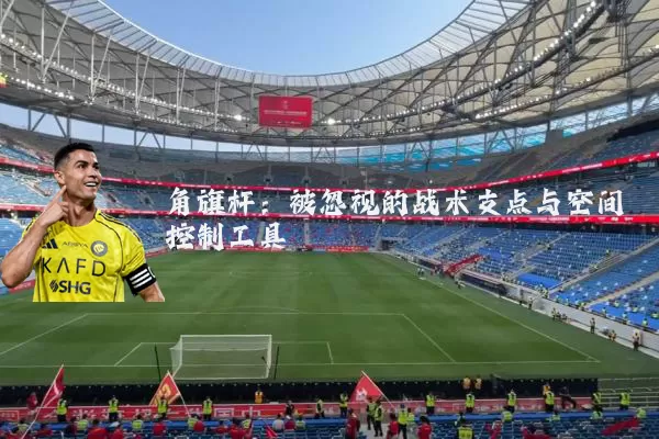 角旗杆：被忽视的战术支点与空间控制工具
