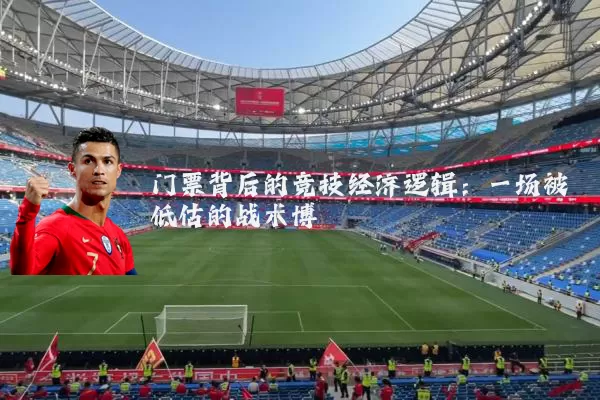 门票背后的竞技经济逻辑：一场被低估的战术博弈