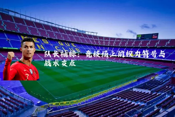 队长袖标:竞技场上的权力符号与战术支点