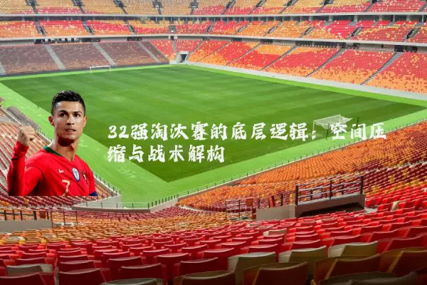32强淘汰赛的底层逻辑:空间压缩与战术解构