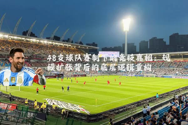 48支球队赛制下的竞技真相：规模扩张背后的底层逻辑重构